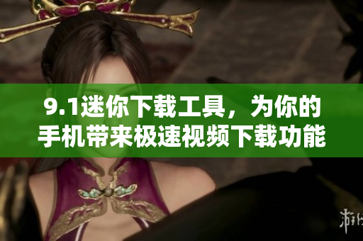 9.1迷你下載工具，為你的手機帶來極速視頻下載功能