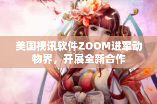 美國視訊軟件ZOOM進(jìn)軍動(dòng)物界，開展全新合作