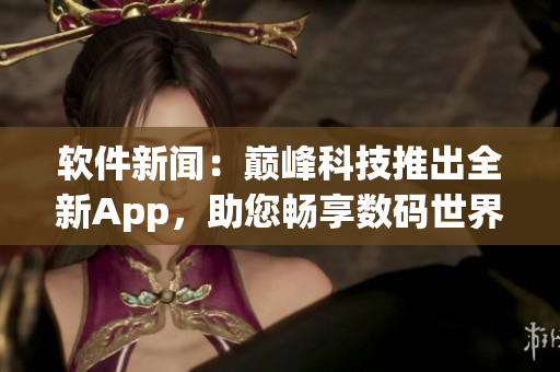 軟件新聞：巔峰科技推出全新App，助您暢享數(shù)碼世界