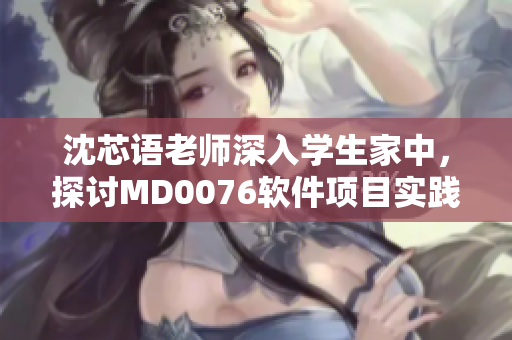 沈芯語老師深入學(xué)生家中，探討MD0076軟件項目實踐情況
