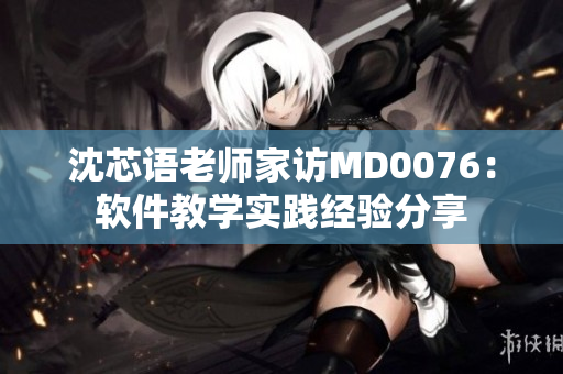 沈芯語老師家訪MD0076：軟件教學(xué)實(shí)踐經(jīng)驗(yàn)分享