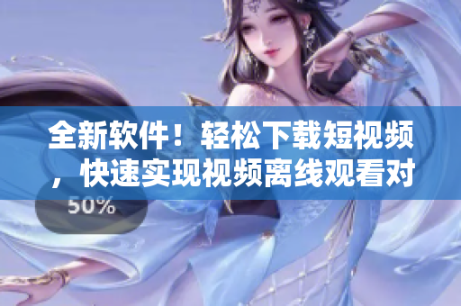 全新軟件！輕松下載短視頻，快速實現(xiàn)視頻離線觀看對應(yīng)的軟件