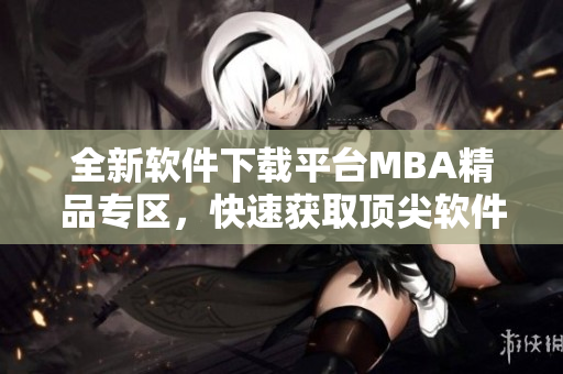 全新軟件下載平臺MBA精品專區(qū)，快速獲取頂尖軟件資源