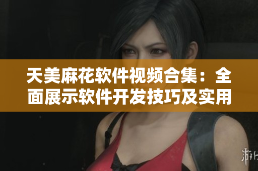 天美麻花軟件視頻合集：全面展示軟件開發(fā)技巧及實用教程