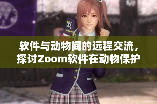 軟件與動(dòng)物間的遠(yuǎn)程交流，探討Zoom軟件在動(dòng)物保護(hù)領(lǐng)域的應(yīng)用