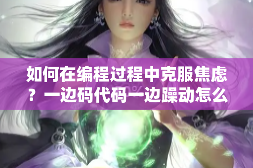 如何在編程過(guò)程中克服焦慮？一邊碼代碼一邊躁動(dòng)怎么辦