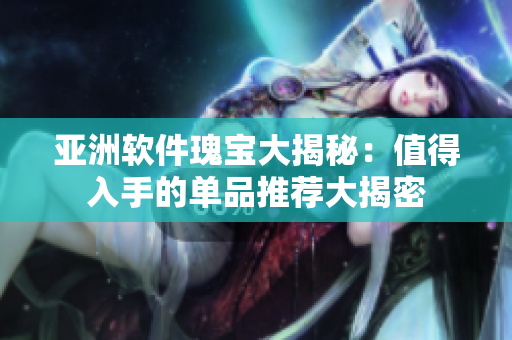 亞洲軟件瑰寶大揭秘：值得入手的單品推薦大揭密