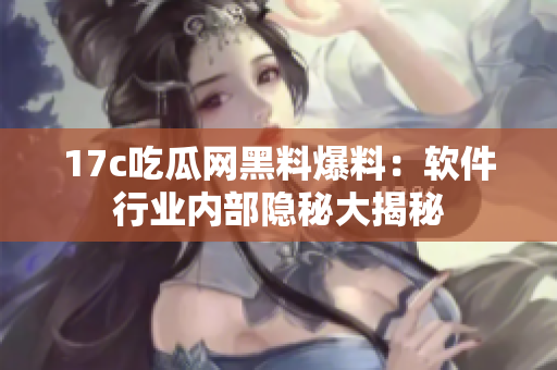 17c吃瓜網(wǎng)黑料爆料：軟件行業(yè)內(nèi)部隱秘大揭秘