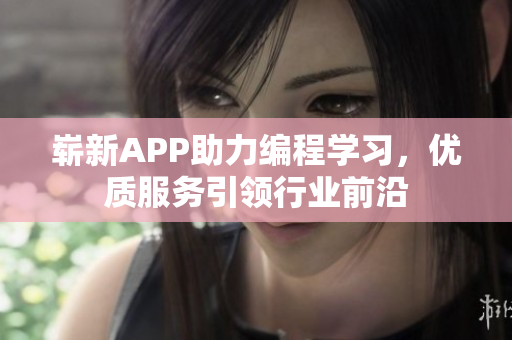嶄新APP助力編程學(xué)習(xí)，優(yōu)質(zhì)服務(wù)引領(lǐng)行業(yè)前沿