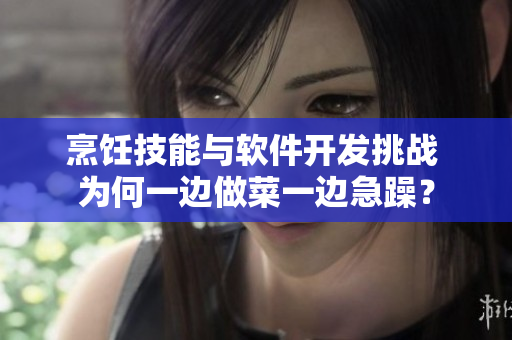 烹飪技能與軟件開(kāi)發(fā)挑戰(zhàn) 為何一邊做菜一邊急躁？