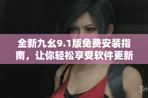 全新九幺9.1版免費(fèi)安裝指南，讓你輕松享受軟件更新升級(jí)