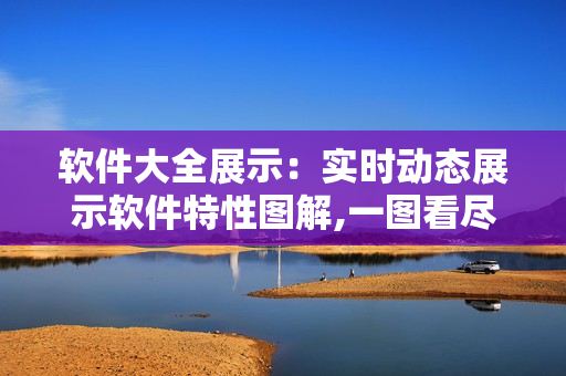軟件大全展示：實(shí)時(shí)動(dòng)態(tài)展示軟件特性圖解,一圖看盡軟件功能特點(diǎn)