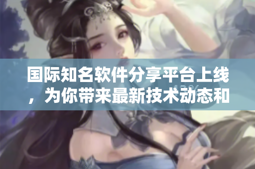 國際知名軟件分享平臺(tái)上線，為你帶來最新技術(shù)動(dòng)態(tài)和熱門軟件推薦