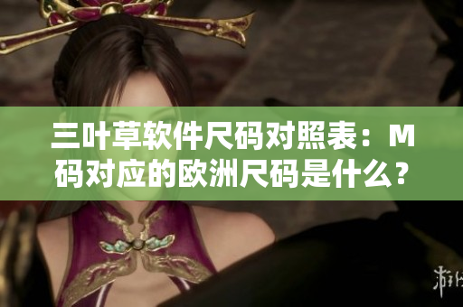三葉草軟件尺碼對照表：M碼對應(yīng)的歐洲尺碼是什么？