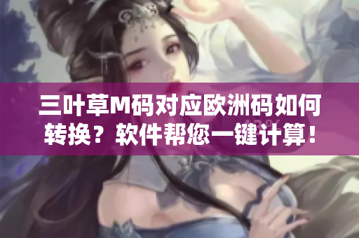 三葉草M碼對(duì)應(yīng)歐洲碼如何轉(zhuǎn)換？軟件幫您一鍵計(jì)算！