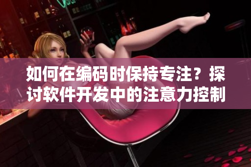 如何在編碼時(shí)保持專注？探討軟件開發(fā)中的注意力控制技巧