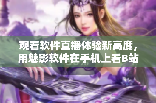 觀看軟件直播體驗新高度，用魅影軟件在手機上看B站直播可行嗎？
