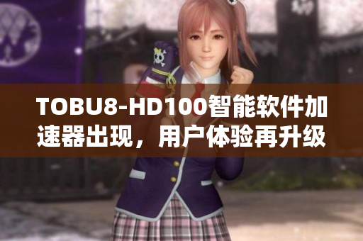 TOBU8-HD100智能軟件加速器出現(xiàn)，用戶體驗(yàn)再升級(jí)