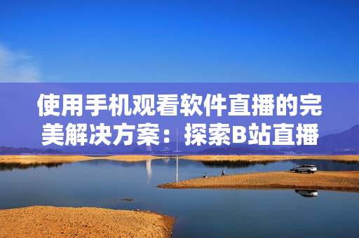 使用手機(jī)觀看軟件直播的完美解決方案：探索B站直播功能帶來(lái)的全新體驗(yàn)