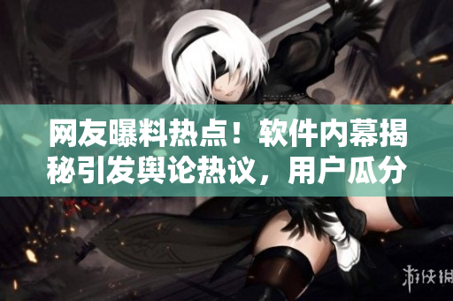 網(wǎng)友曝料熱點！軟件內(nèi)幕揭秘引發(fā)輿論熱議，用戶瓜分猛料揭示行業(yè)黑幕