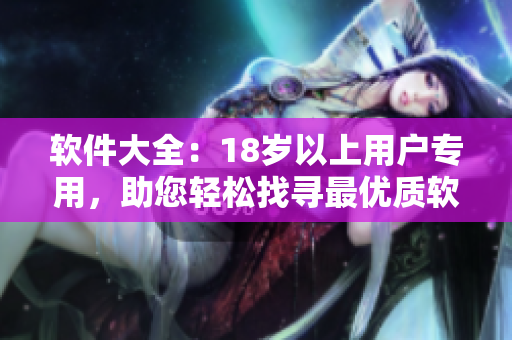 軟件大全：18歲以上用戶(hù)專(zhuān)用，助您輕松找尋最優(yōu)質(zhì)軟件