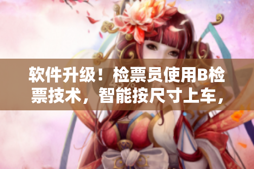 軟件升級！檢票員使用B檢票技術(shù)，智能按尺寸上車，輕松管理乘客信息