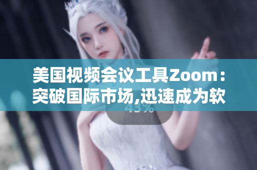 美國(guó)視頻會(huì)議工具Zoom：突破國(guó)際市場(chǎng),迅速成為軟件行業(yè)熱門選擇
