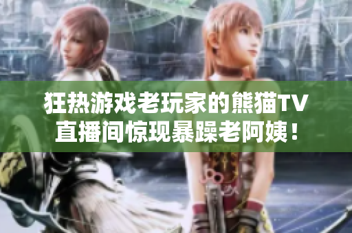 狂熱游戲老玩家的熊貓TV直播間驚現(xiàn)暴躁老阿姨！