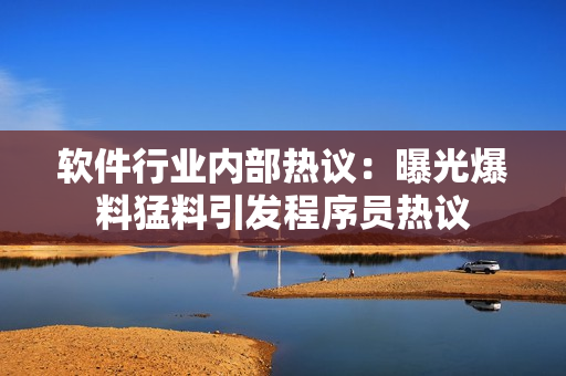 軟件行業(yè)內部熱議：曝光爆料猛料引發(fā)程序員熱議