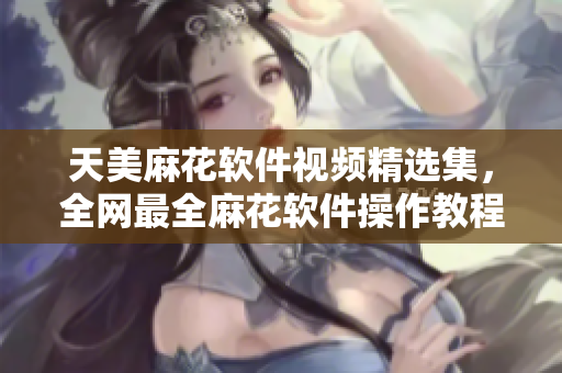 天美麻花軟件視頻精選集，全網(wǎng)最全麻花軟件操作教程總覽
