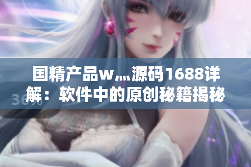 國精產(chǎn)品w灬源碼1688詳解：軟件中的原創(chuàng)秘籍揭秘