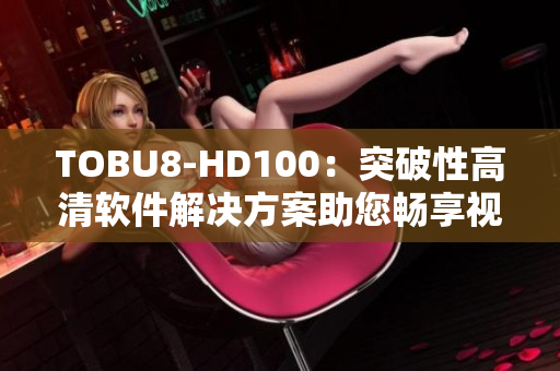 TOBU8-HD100：突破性高清軟件解決方案助您暢享視聽(tīng)盛宴