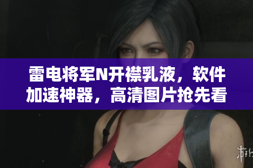 雷電將軍N開(kāi)襟乳液，軟件加速神器，高清圖片搶先看！