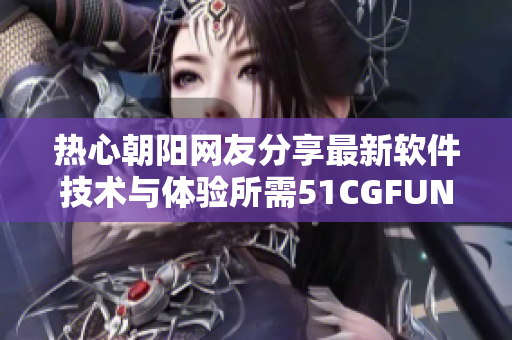 熱心朝陽網(wǎng)友分享最新軟件技術(shù)與體驗(yàn)所需51CGFUN