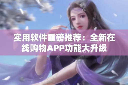實(shí)用軟件重磅推薦：全新在線(xiàn)購(gòu)物APP功能大升級(jí)