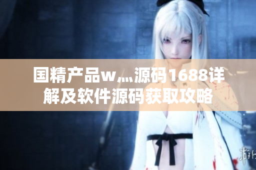 國(guó)精產(chǎn)品w灬源碼1688詳解及軟件源碼獲取攻略