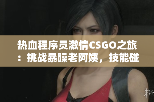 熱血程序員激情CSGO之旅：挑戰(zhàn)暴躁老阿姨，技能碰撞引發(fā)激烈對決