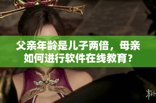 父親年齡是兒子兩倍，母親如何進(jìn)行軟件在線教育？