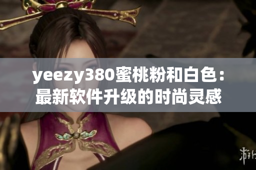 yeezy380蜜桃粉和白色：最新軟件升級(jí)的時(shí)尚靈感