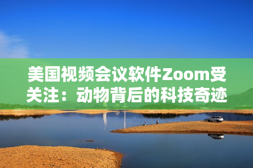 美國視頻會議軟件Zoom受關(guān)注：動物背后的科技奇跡