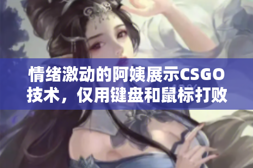 情緒激動(dòng)的阿姨展示CSGO技術(shù)，僅用鍵盤和鼠標(biāo)打敗對(duì)手