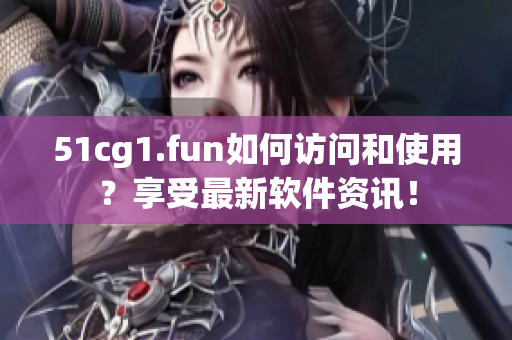 51cg1.fun如何訪問(wèn)和使用？享受最新軟件資訊！