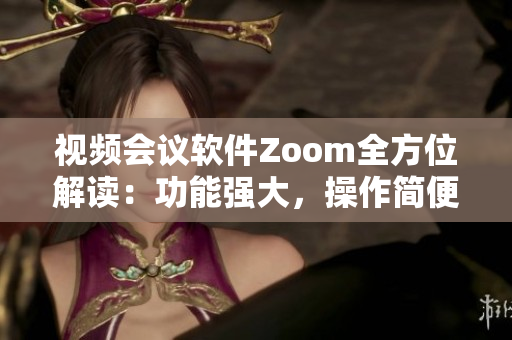 視頻會(huì)議軟件Zoom全方位解讀：功能強(qiáng)大，操作簡(jiǎn)便，適用于各種場(chǎng)合