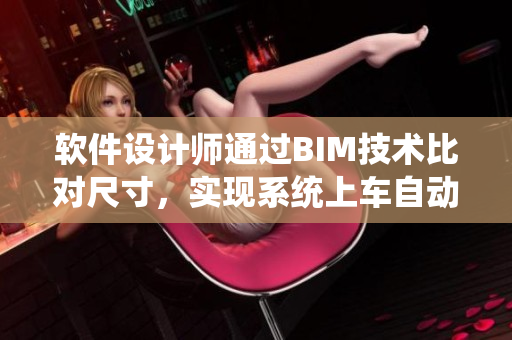 軟件設計師通過BIM技術(shù)比對尺寸，實現(xiàn)系統(tǒng)上車自動檢票