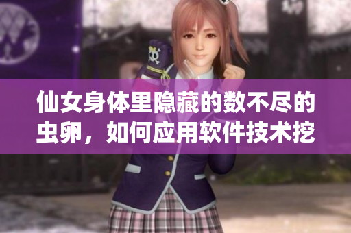 仙女身體里隱藏的數(shù)不盡的蟲(chóng)卵，如何應(yīng)用軟件技術(shù)挖掘蘊(yùn)藏的潛力？