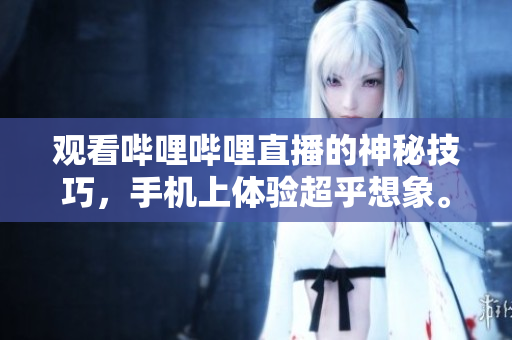 觀看嗶哩嗶哩直播的神秘技巧，手機上體驗超乎想象。
