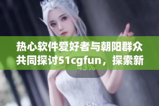 熱心軟件愛(ài)好者與朝陽(yáng)群眾共同探討51cgfun，探索新趨勢(shì)