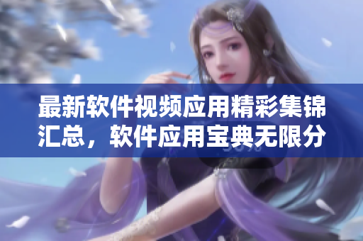 最新軟件視頻應用精彩集錦匯總，軟件應用寶典無限分享