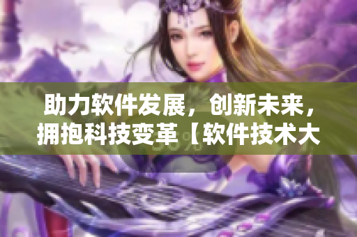 助力軟件發(fā)展，創(chuàng)新未來，擁抱科技變革【軟件技術(shù)大咖】