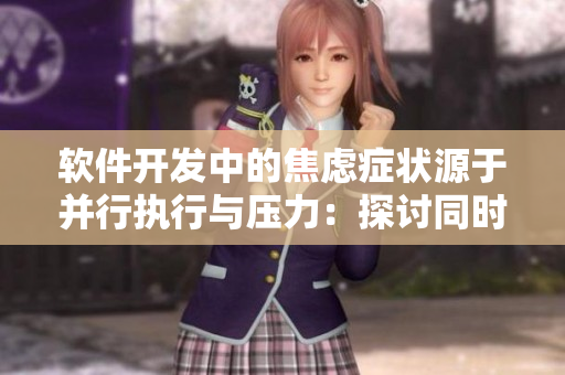 軟件開發(fā)中的焦慮癥狀源于并行執(zhí)行與壓力：探討同時編程與焦慮之間的關(guān)系